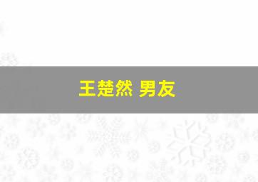 王楚然 男友